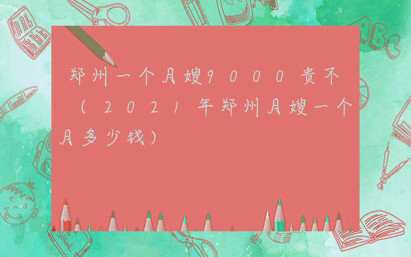 郑州一个月嫂9000贵不 (2021年郑州月嫂一个月多少钱)